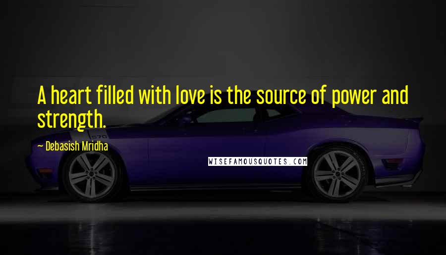 Debasish Mridha Quotes: A heart filled with love is the source of power and strength.