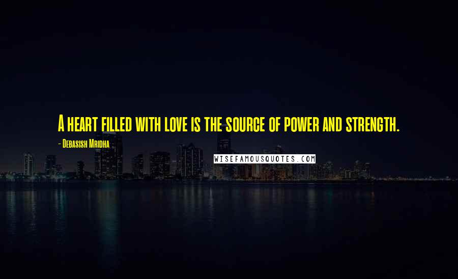 Debasish Mridha Quotes: A heart filled with love is the source of power and strength.