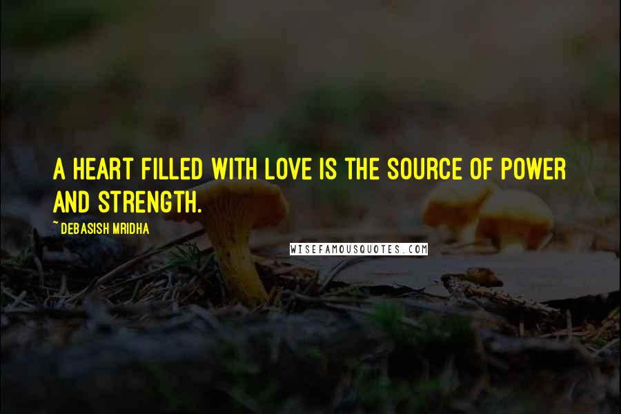 Debasish Mridha Quotes: A heart filled with love is the source of power and strength.