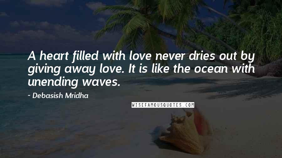 Debasish Mridha Quotes: A heart filled with love never dries out by giving away love. It is like the ocean with unending waves.