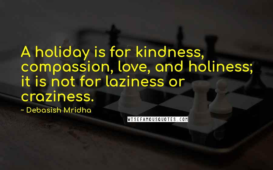 Debasish Mridha Quotes: A holiday is for kindness, compassion, love, and holiness; it is not for laziness or craziness.