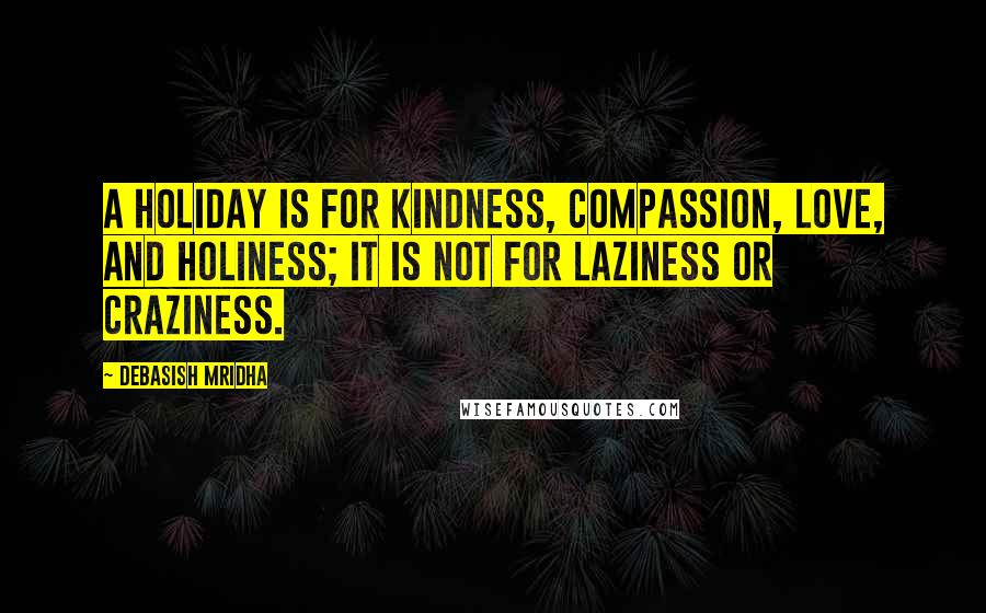 Debasish Mridha Quotes: A holiday is for kindness, compassion, love, and holiness; it is not for laziness or craziness.