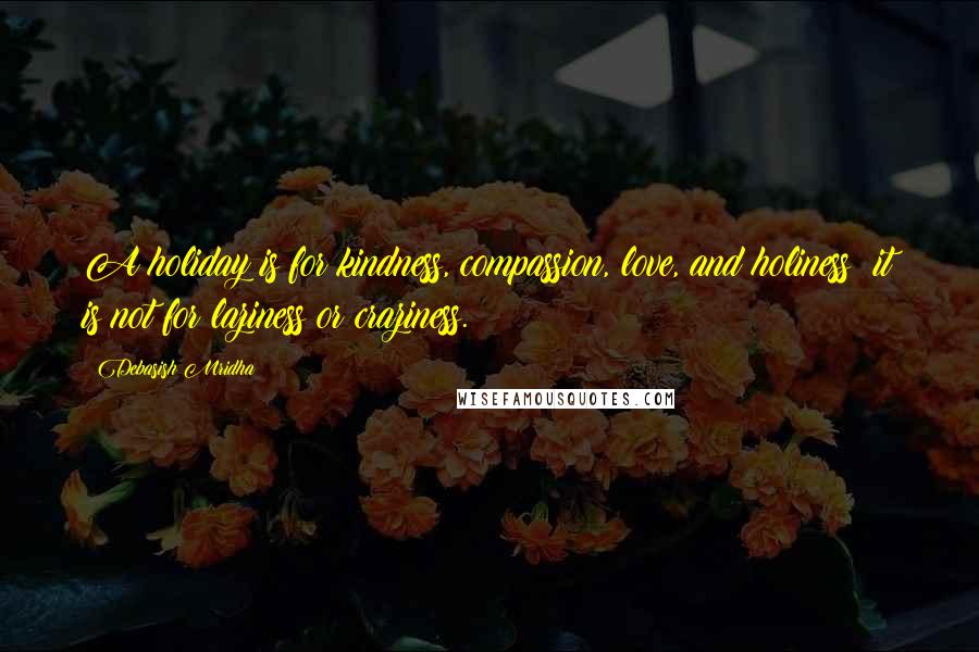 Debasish Mridha Quotes: A holiday is for kindness, compassion, love, and holiness; it is not for laziness or craziness.