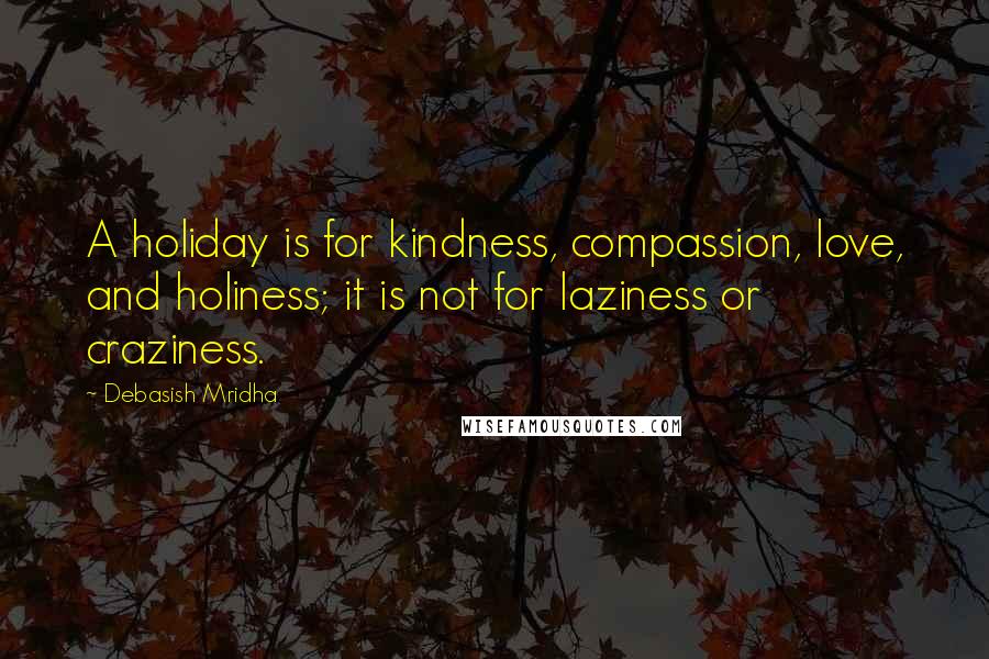 Debasish Mridha Quotes: A holiday is for kindness, compassion, love, and holiness; it is not for laziness or craziness.