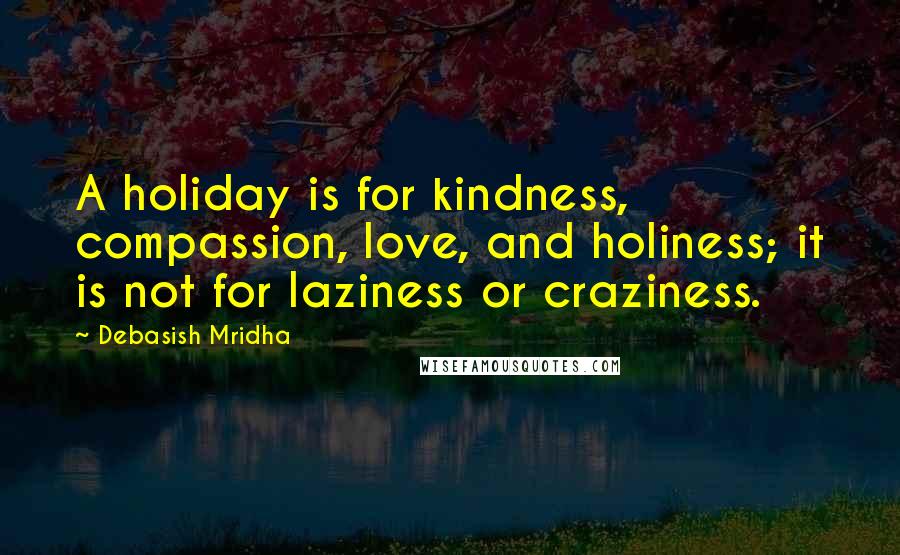 Debasish Mridha Quotes: A holiday is for kindness, compassion, love, and holiness; it is not for laziness or craziness.