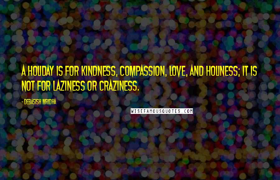 Debasish Mridha Quotes: A holiday is for kindness, compassion, love, and holiness; it is not for laziness or craziness.