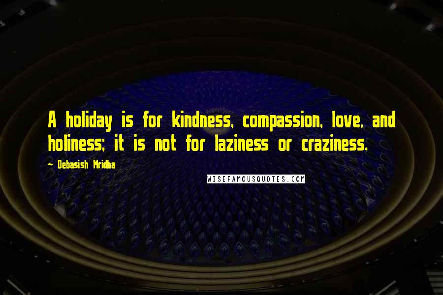 Debasish Mridha Quotes: A holiday is for kindness, compassion, love, and holiness; it is not for laziness or craziness.