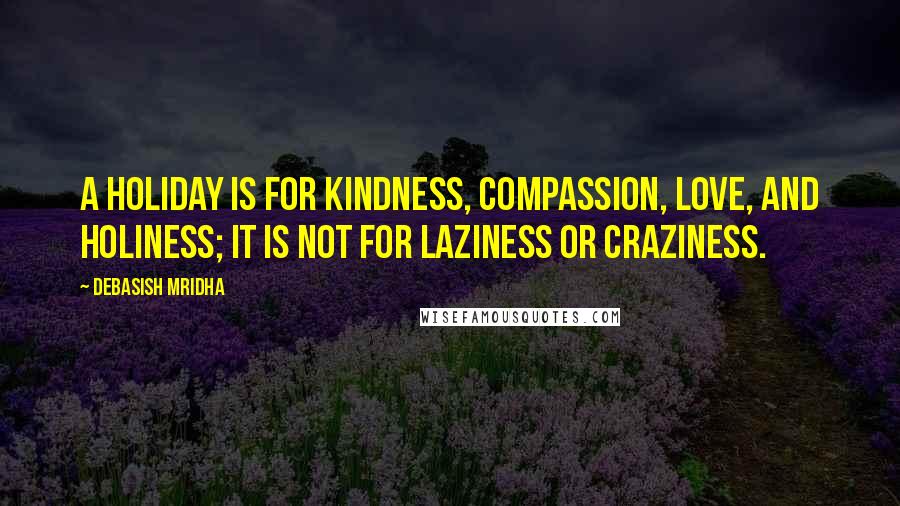 Debasish Mridha Quotes: A holiday is for kindness, compassion, love, and holiness; it is not for laziness or craziness.