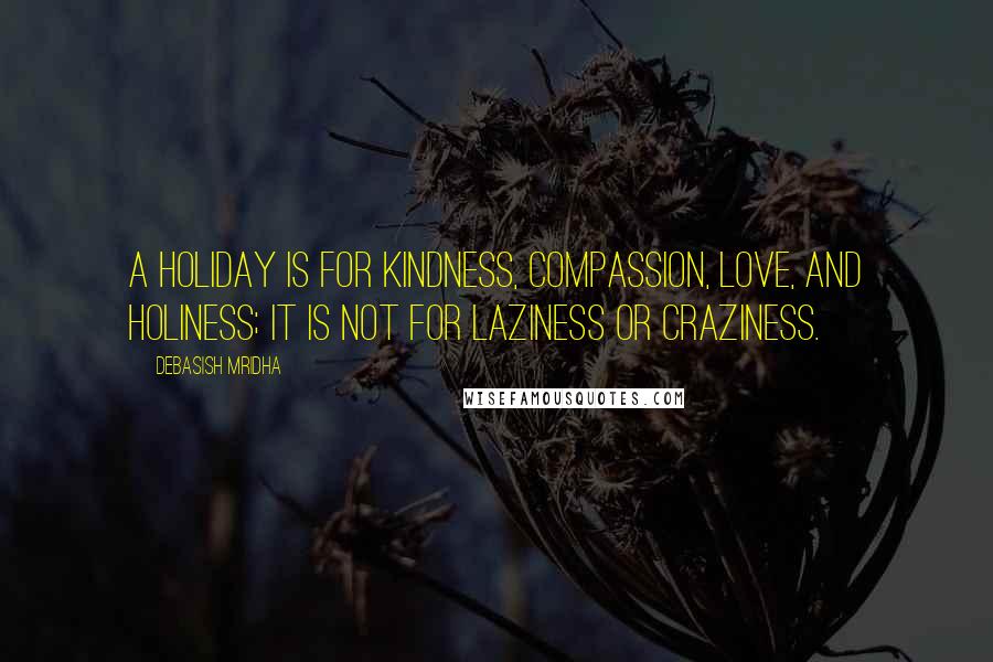 Debasish Mridha Quotes: A holiday is for kindness, compassion, love, and holiness; it is not for laziness or craziness.