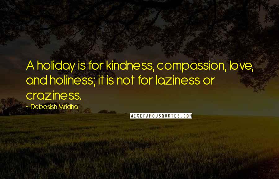 Debasish Mridha Quotes: A holiday is for kindness, compassion, love, and holiness; it is not for laziness or craziness.