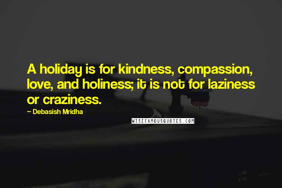 Debasish Mridha Quotes: A holiday is for kindness, compassion, love, and holiness; it is not for laziness or craziness.