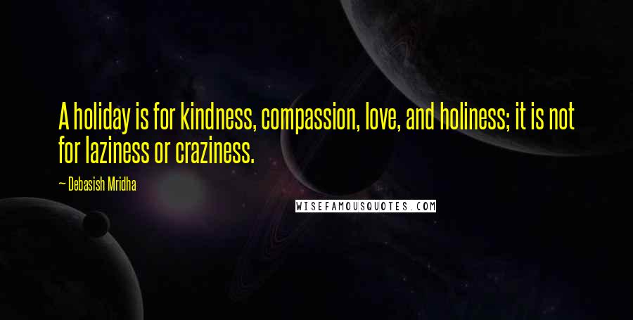 Debasish Mridha Quotes: A holiday is for kindness, compassion, love, and holiness; it is not for laziness or craziness.