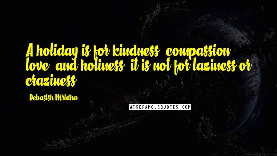 Debasish Mridha Quotes: A holiday is for kindness, compassion, love, and holiness; it is not for laziness or craziness.