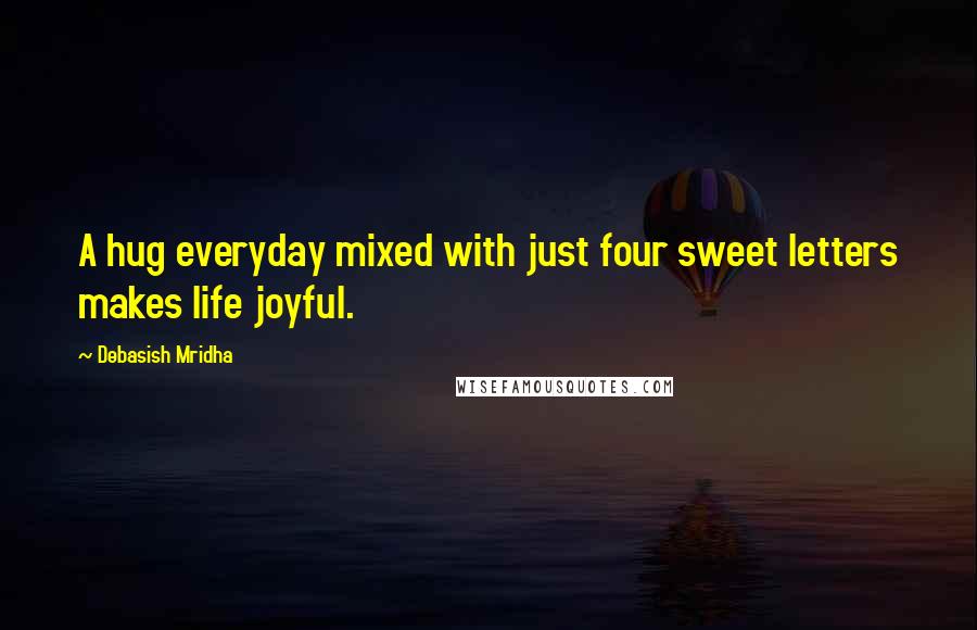 Debasish Mridha Quotes: A hug everyday mixed with just four sweet letters makes life joyful.