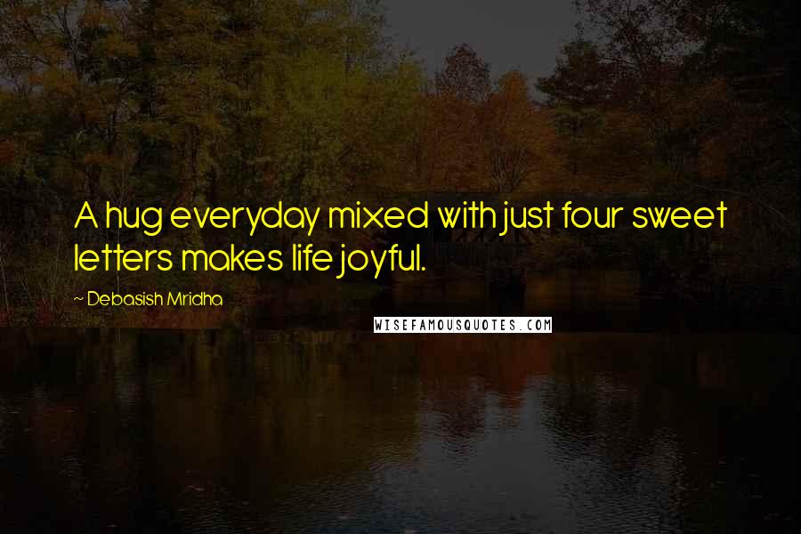 Debasish Mridha Quotes: A hug everyday mixed with just four sweet letters makes life joyful.