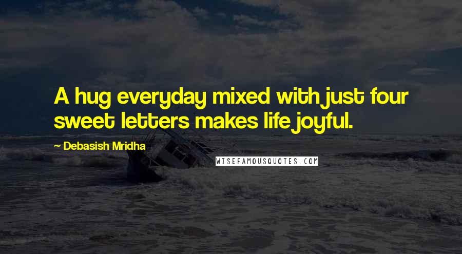Debasish Mridha Quotes: A hug everyday mixed with just four sweet letters makes life joyful.