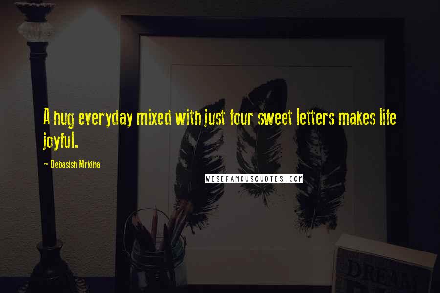 Debasish Mridha Quotes: A hug everyday mixed with just four sweet letters makes life joyful.