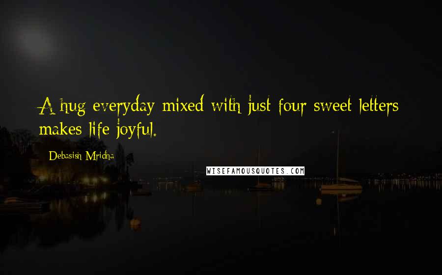 Debasish Mridha Quotes: A hug everyday mixed with just four sweet letters makes life joyful.