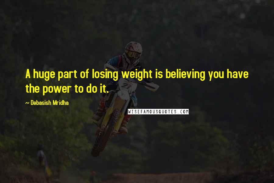 Debasish Mridha Quotes: A huge part of losing weight is believing you have the power to do it.