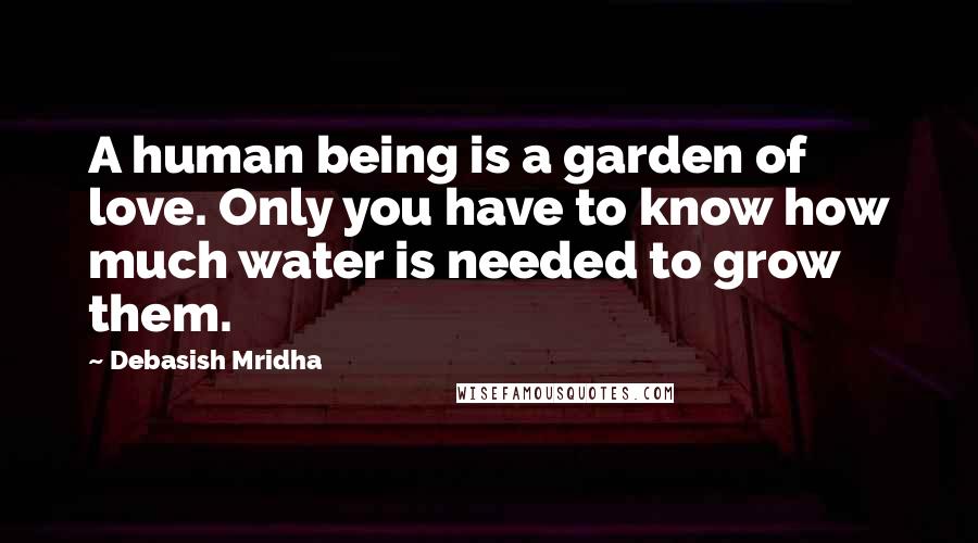 Debasish Mridha Quotes: A human being is a garden of love. Only you have to know how much water is needed to grow them.