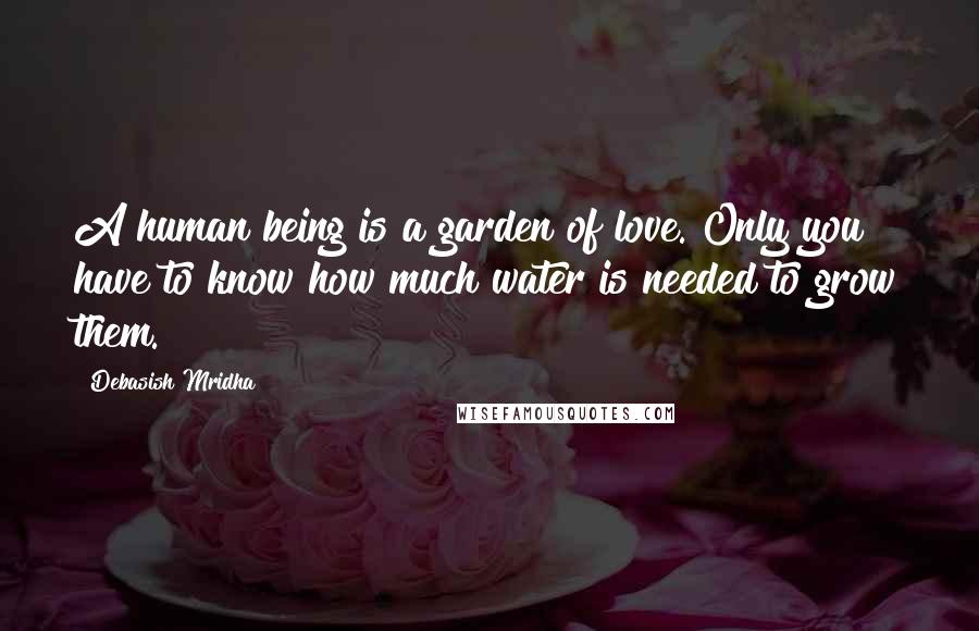 Debasish Mridha Quotes: A human being is a garden of love. Only you have to know how much water is needed to grow them.