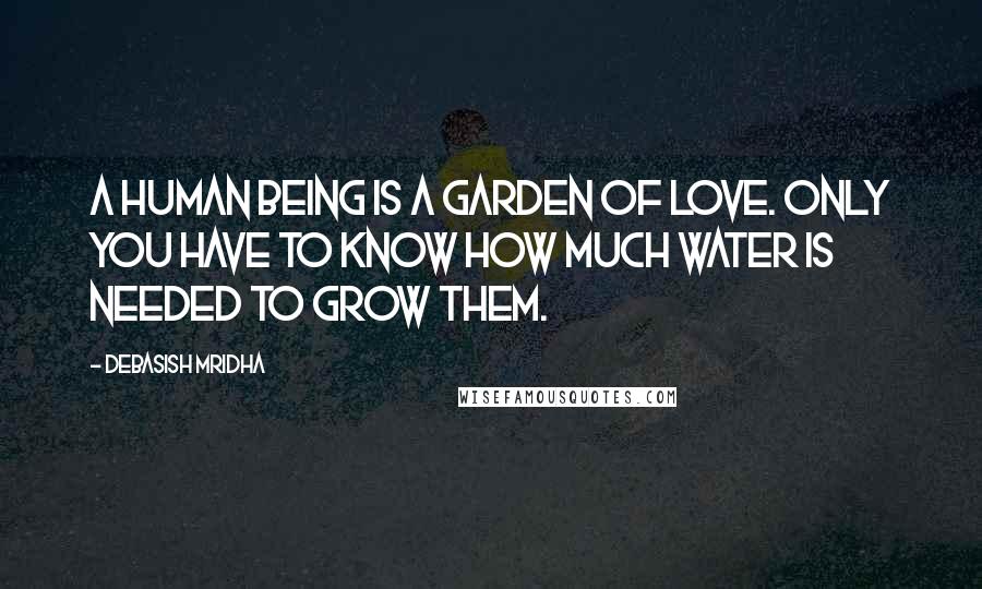 Debasish Mridha Quotes: A human being is a garden of love. Only you have to know how much water is needed to grow them.