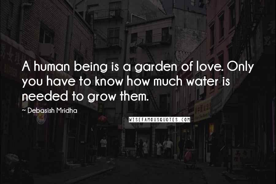 Debasish Mridha Quotes: A human being is a garden of love. Only you have to know how much water is needed to grow them.