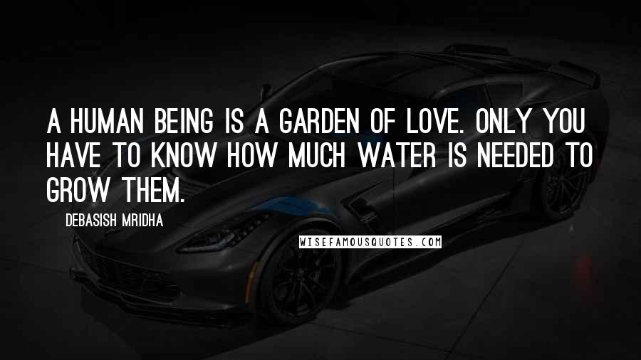 Debasish Mridha Quotes: A human being is a garden of love. Only you have to know how much water is needed to grow them.