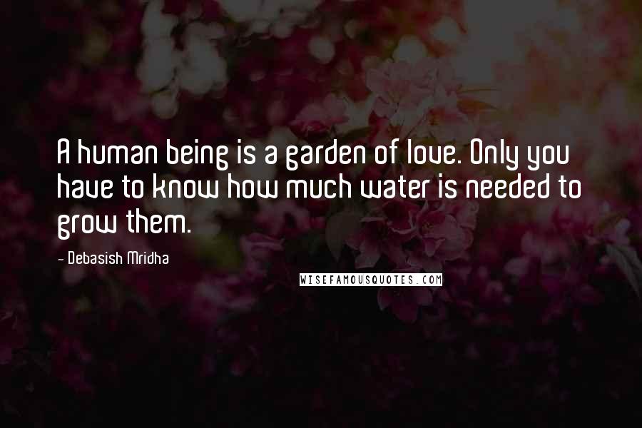 Debasish Mridha Quotes: A human being is a garden of love. Only you have to know how much water is needed to grow them.