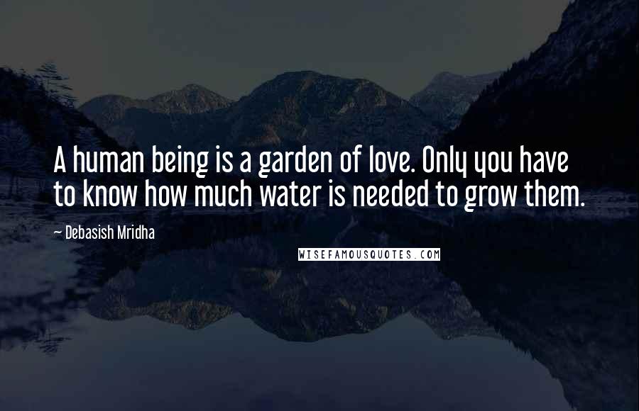 Debasish Mridha Quotes: A human being is a garden of love. Only you have to know how much water is needed to grow them.