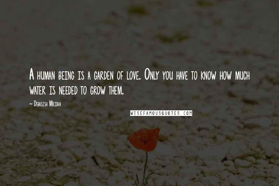 Debasish Mridha Quotes: A human being is a garden of love. Only you have to know how much water is needed to grow them.