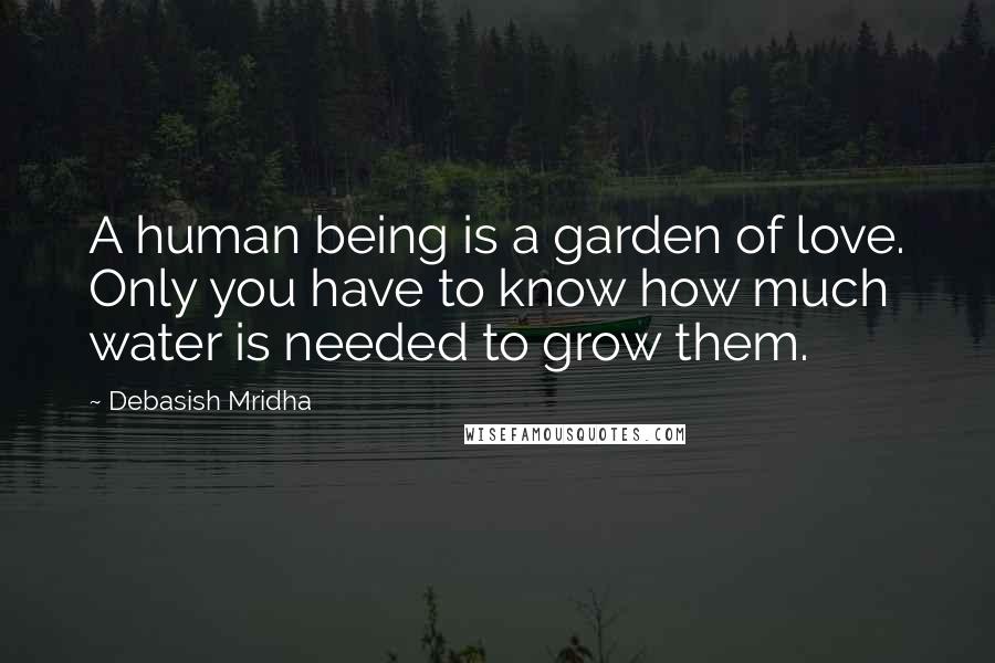 Debasish Mridha Quotes: A human being is a garden of love. Only you have to know how much water is needed to grow them.