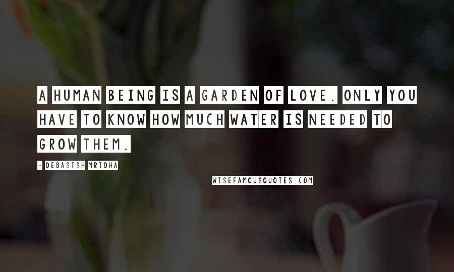 Debasish Mridha Quotes: A human being is a garden of love. Only you have to know how much water is needed to grow them.