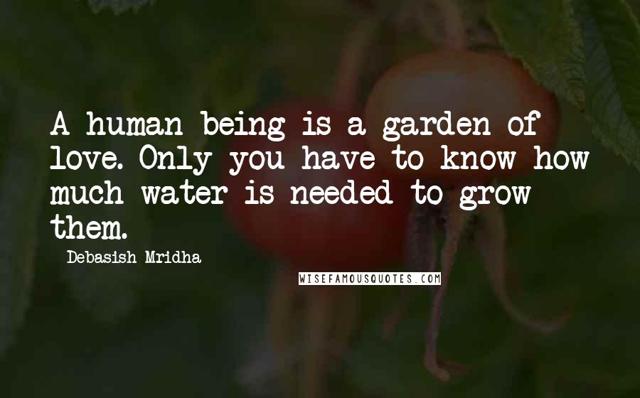 Debasish Mridha Quotes: A human being is a garden of love. Only you have to know how much water is needed to grow them.