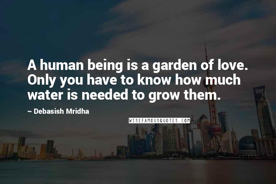 Debasish Mridha Quotes: A human being is a garden of love. Only you have to know how much water is needed to grow them.