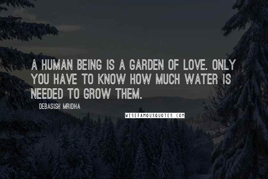 Debasish Mridha Quotes: A human being is a garden of love. Only you have to know how much water is needed to grow them.