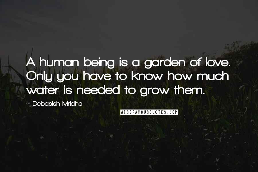 Debasish Mridha Quotes: A human being is a garden of love. Only you have to know how much water is needed to grow them.