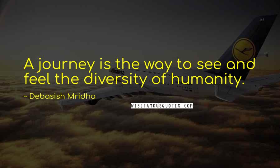 Debasish Mridha Quotes: A journey is the way to see and feel the diversity of humanity.