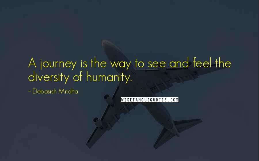 Debasish Mridha Quotes: A journey is the way to see and feel the diversity of humanity.
