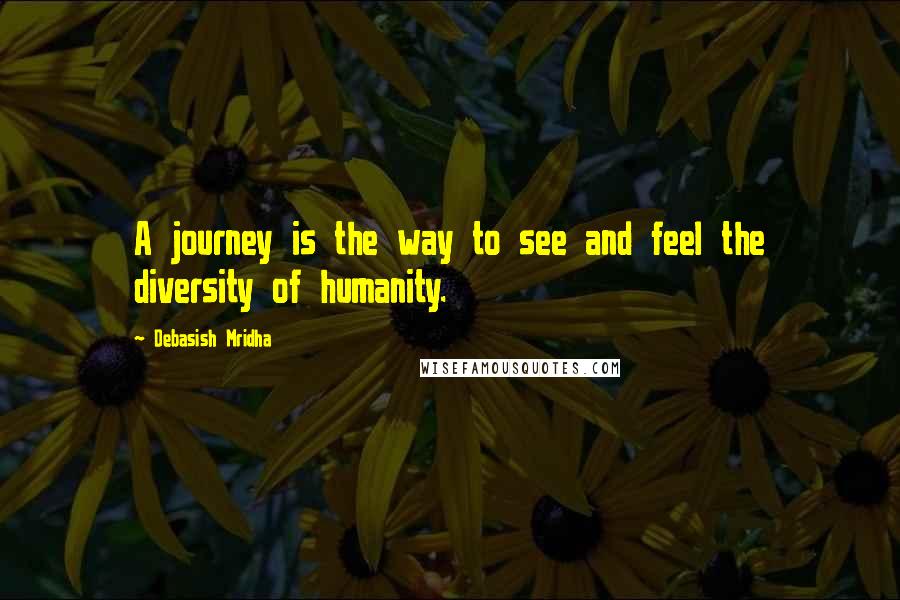 Debasish Mridha Quotes: A journey is the way to see and feel the diversity of humanity.