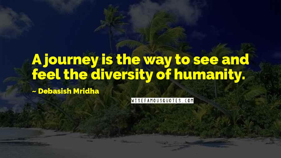 Debasish Mridha Quotes: A journey is the way to see and feel the diversity of humanity.