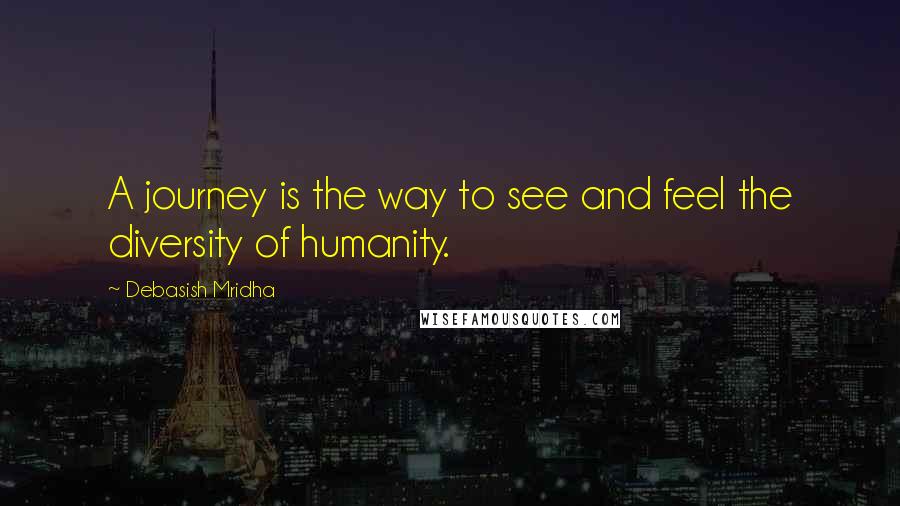 Debasish Mridha Quotes: A journey is the way to see and feel the diversity of humanity.