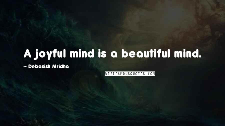 Debasish Mridha Quotes: A joyful mind is a beautiful mind.
