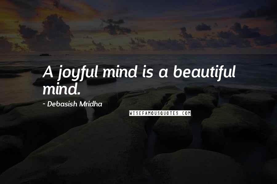 Debasish Mridha Quotes: A joyful mind is a beautiful mind.