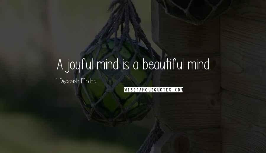Debasish Mridha Quotes: A joyful mind is a beautiful mind.
