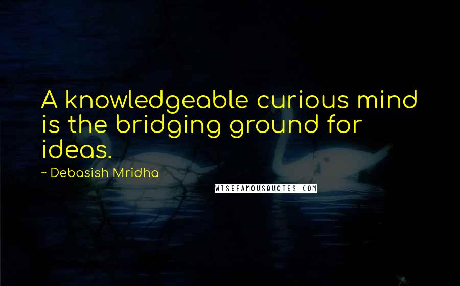 Debasish Mridha Quotes: A knowledgeable curious mind is the bridging ground for ideas.