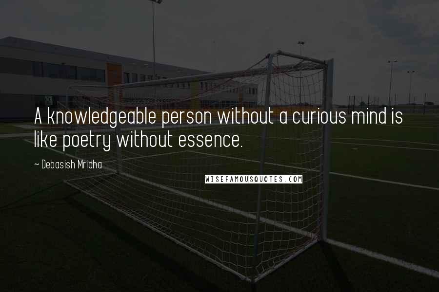 Debasish Mridha Quotes: A knowledgeable person without a curious mind is like poetry without essence.