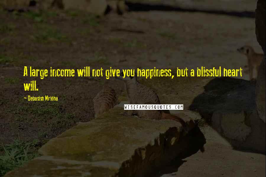 Debasish Mridha Quotes: A large income will not give you happiness, but a blissful heart will.