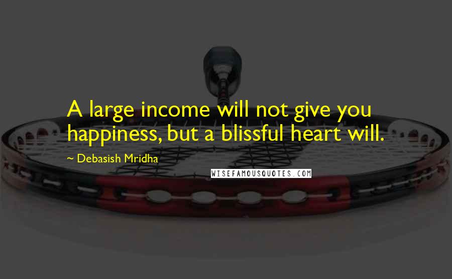 Debasish Mridha Quotes: A large income will not give you happiness, but a blissful heart will.