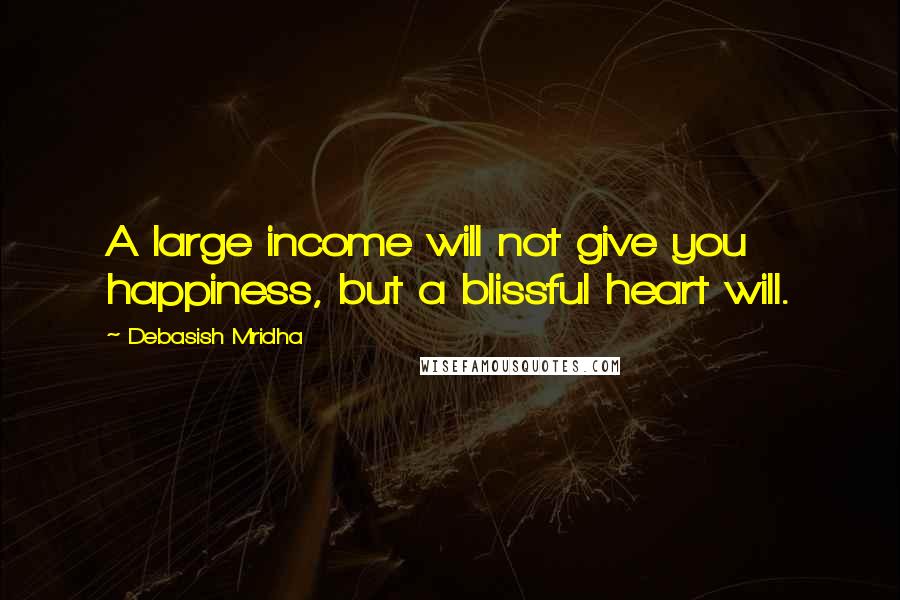 Debasish Mridha Quotes: A large income will not give you happiness, but a blissful heart will.